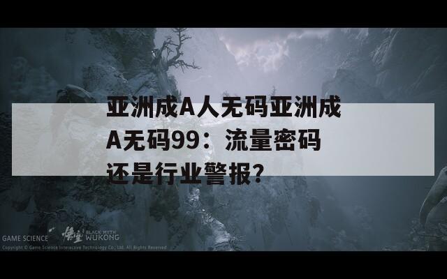 亚洲成A人无码亚洲成A无码99：流量密码还是行业警报？