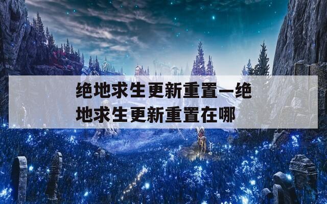 绝地求生更新重置—绝地求生更新重置在哪