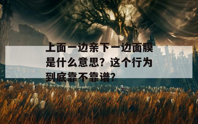 上面一边亲下一边面膜是什么意思？这个行为到底靠不靠谱？