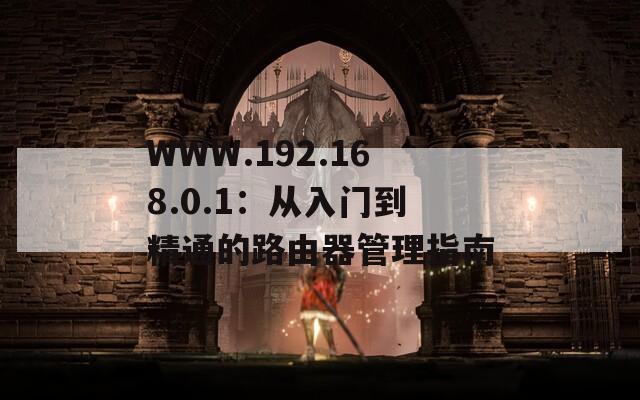 WWW.192.168.0.1：从入门到精通的路由器管理指南