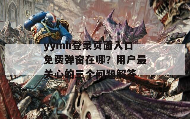 yymh登录页面入口免费弹窗在哪？用户最关心的三个问题解答