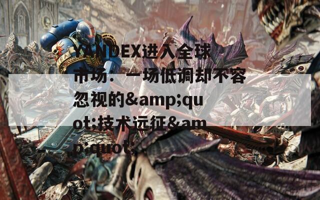 YANDEX进入全球市场：一场低调却不容忽视的&quot;技术远征&quot;