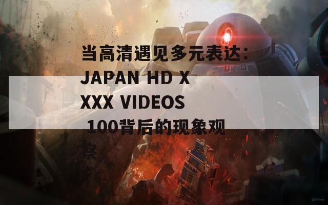 当高清遇见多元表达：JAPAN HD XXXX VIDEOS 100背后的现象观察