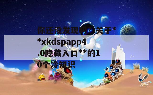 你还没发现吗？关于**xkdspapp4.0隐藏入口**的10个冷知识