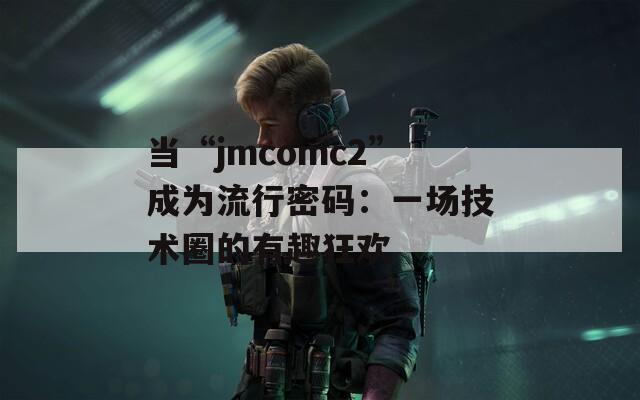 当“jmcomc2”成为流行密码：一场技术圈的有趣狂欢