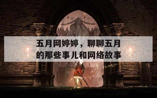 五月网婷婷，聊聊五月的那些事儿和网络故事