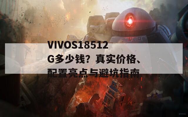 VIVOS18512G多少钱？真实价格、配置亮点与避坑指南