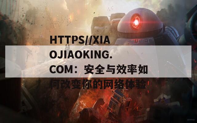 HTTPS//XIAOJIAOKING.COM：安全与效率如何改变你的网络体验