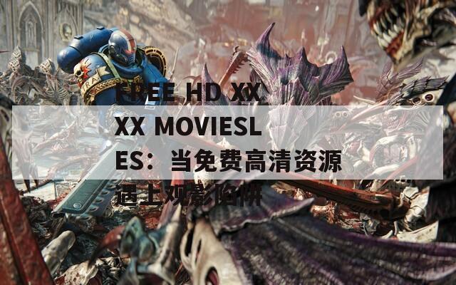 FREE HD XXXX MOVIESLES：当免费高清资源遇上观影陷阱