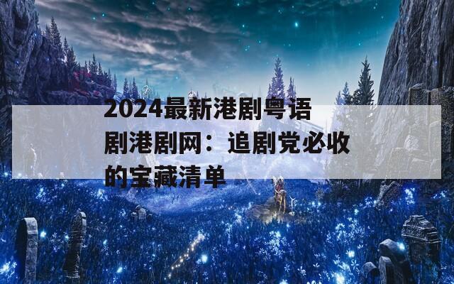 2024最新港剧粤语剧港剧网：追剧党必收的宝藏清单