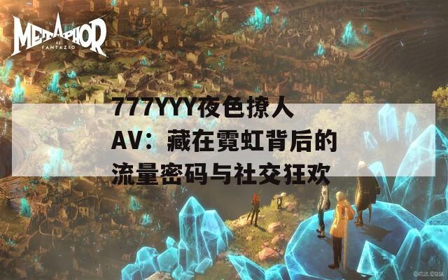 777YYY夜色撩人AV：藏在霓虹背后的流量密码与社交狂欢