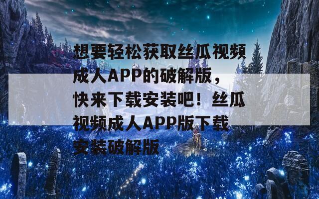 想要轻松获取丝瓜视频成人APP的破解版，快来下载安装吧！丝瓜视频成人APP版下载安装破解版