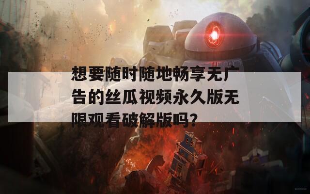 想要随时随地畅享无广告的丝瓜视频永久版无限观看破解版吗？