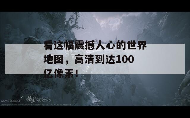 看这幅震撼人心的世界地图，高清到达100亿像素！