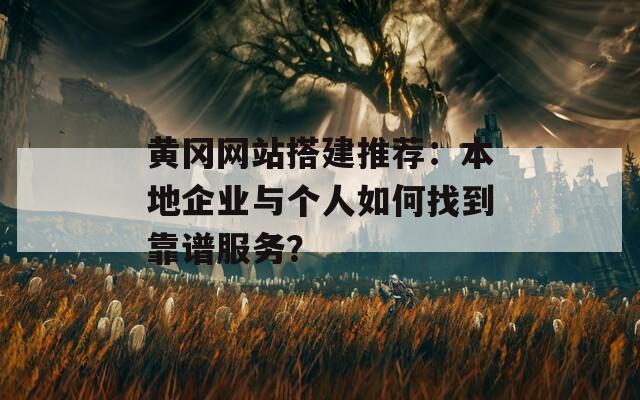 黄冈网站搭建推荐：本地企业与个人如何找到靠谱服务？