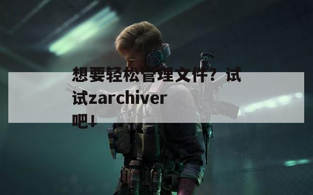 想要轻松管理文件？试试zarchiver吧！