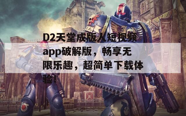 D2天堂成版人短视频app破解版，畅享无限乐趣，超简单下载体验！