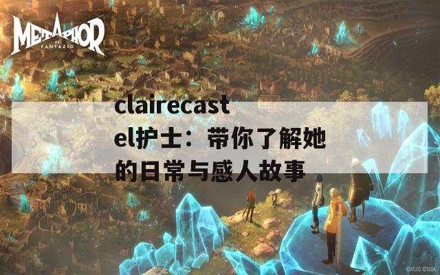 clairecastel护士：带你了解她的日常与感人故事