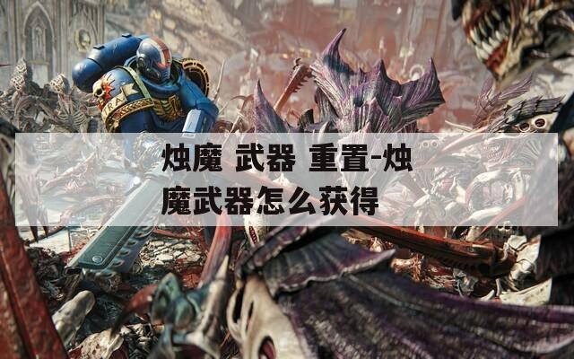 烛魔 武器 重置-烛魔武器怎么获得