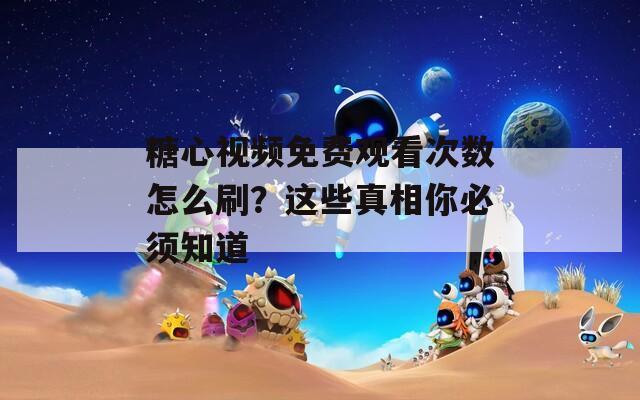 糖心视频免费观看次数怎么刷？这些真相你必须知道