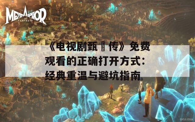 《电视剧甄嬛传》免费观看的正确打开方式：经典重温与避坑指南