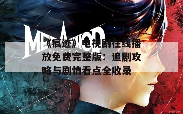 《痕迹》电视剧在线播放免费完整版：追剧攻略与剧情看点全收录