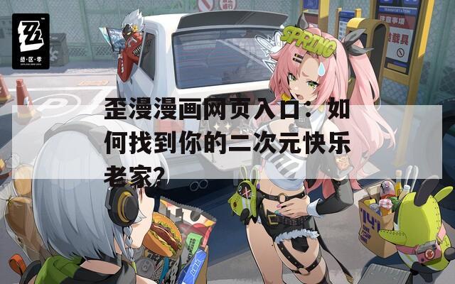 歪漫漫画网页入口：如何找到你的二次元快乐老家？