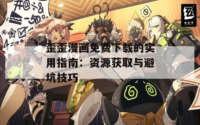 歪歪漫画免费下载的实用指南：资源获取与避坑技巧