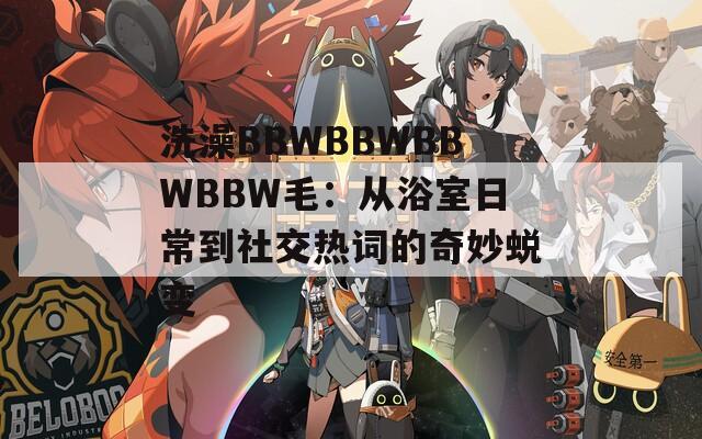 洗澡BBWBBWBBWBBW毛：从浴室日常到社交热词的奇妙蜕变