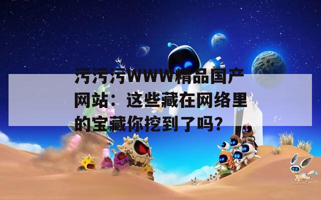 污污污WWW精品国产网站：这些藏在网络里的宝藏你挖到了吗？