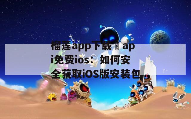 榴莲app下载汅api免费ios：如何安全获取iOS版安装包