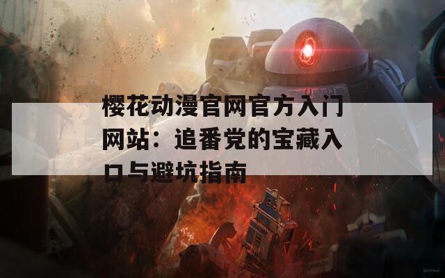 樱花动漫官网官方入门网站：追番党的宝藏入口与避坑指南