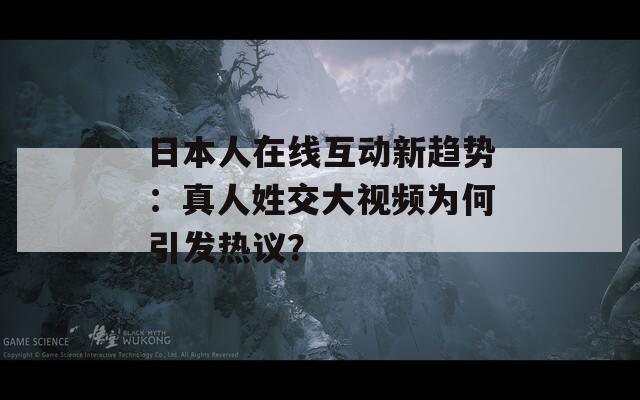 日本人在线互动新趋势：真人姓交大视频为何引发热议？