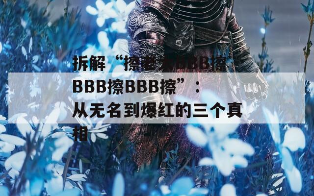 拆解“擦老太BBB擦BBB擦BBB擦”：从无名到爆红的三个真相