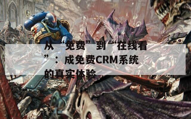 从“免费”到“在线看”：成免费CRM系统的真实体验