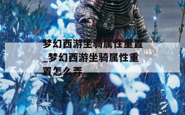 梦幻西游坐骑属性重置_梦幻西游坐骑属性重置怎么弄