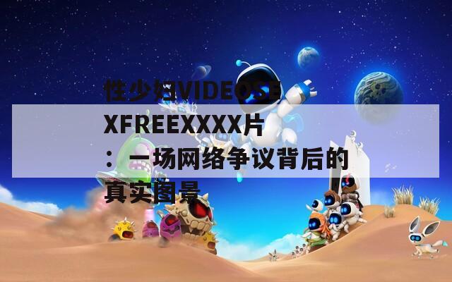 性少妇VIDEOSEXFREEXXXX片：一场网络争议背后的真实图景