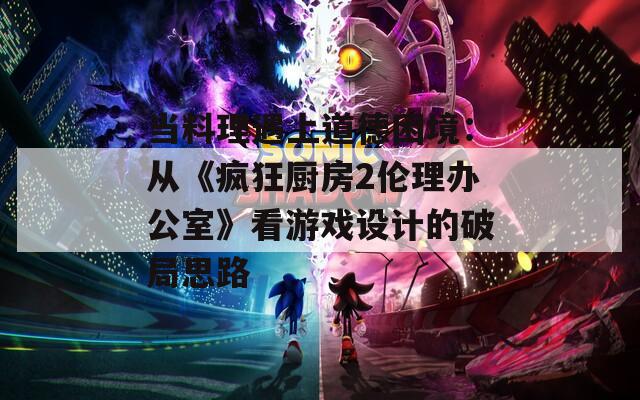 当料理遇上道德困境：从《疯狂厨房2伦理办公室》看游戏设计的破局思路