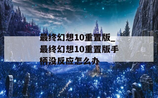 最终幻想10重置版_最终幻想10重置版手柄没反应怎么办