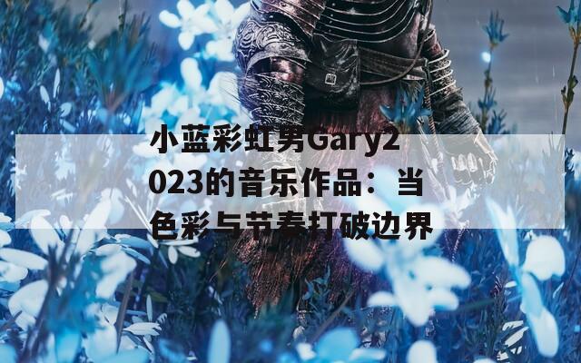 小蓝彩虹男Gary2023的音乐作品：当色彩与节奏打破边界