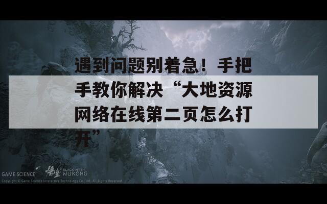 遇到问题别着急！手把手教你解决“大地资源网络在线第二页怎么打开”