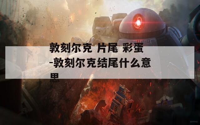 敦刻尔克 片尾 彩蛋-敦刻尔克结尾什么意思