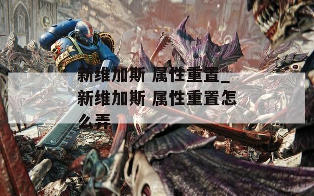 新维加斯 属性重置_新维加斯 属性重置怎么弄