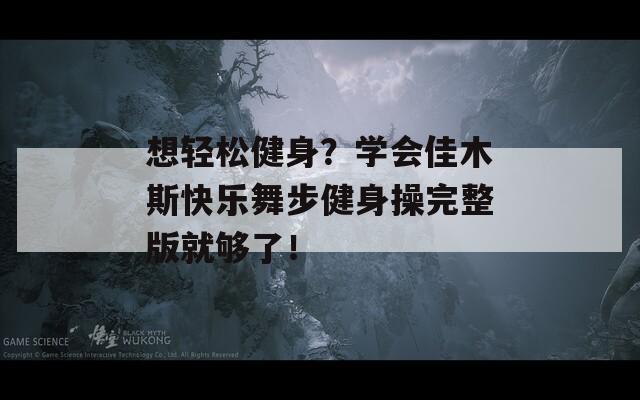 想轻松健身？学会佳木斯快乐舞步健身操完整版就够了！