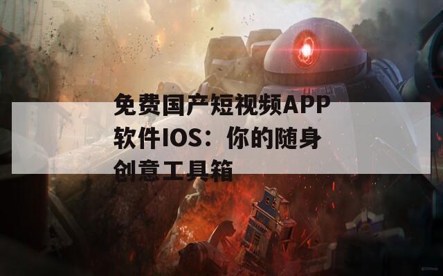 免费国产短视频APP软件IOS：你的随身创意工具箱