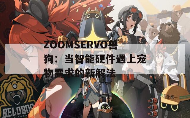 ZOOMSERVO兽狗：当智能硬件遇上宠物需求的新解法