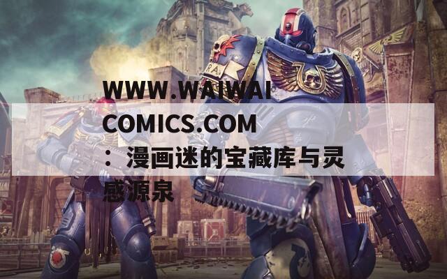 WWW.WAIWAICOMICS.COM：漫画迷的宝藏库与灵感源泉