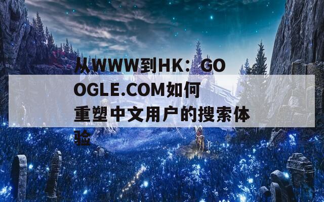 从WWW到HK：GOOGLE.COM如何重塑中文用户的搜索体验