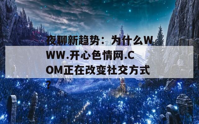 夜聊新趋势：为什么WWW.开心色情网.COM正在改变社交方式？