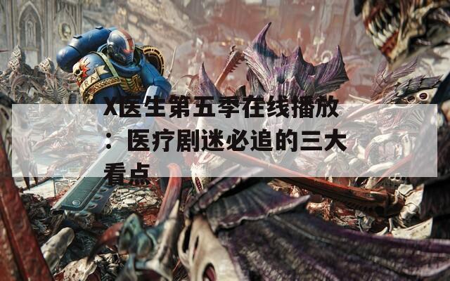 X医生第五季在线播放：医疗剧迷必追的三大看点